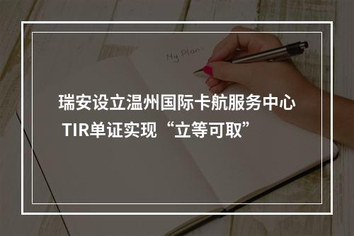 瑞安设立温州国际卡航服务中心 TIR单证实现“立等可取”