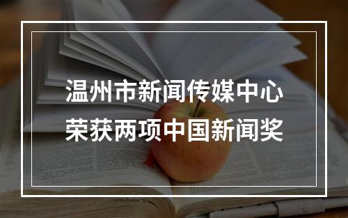 温州市新闻传媒中心荣获两项中国新闻奖