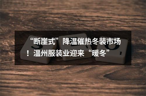 “断崖式”降温催热冬装市场！温州服装业迎来“暖冬”
