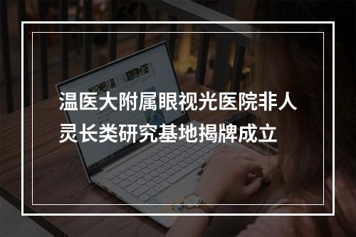 温医大附属眼视光医院非人灵长类研究基地揭牌成立