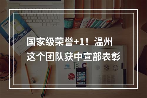 国家级荣誉+1！温州这个团队获中宣部表彰
