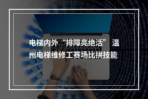 电梯内外“排障亮绝活” 温州电梯维修工赛场比拼技能