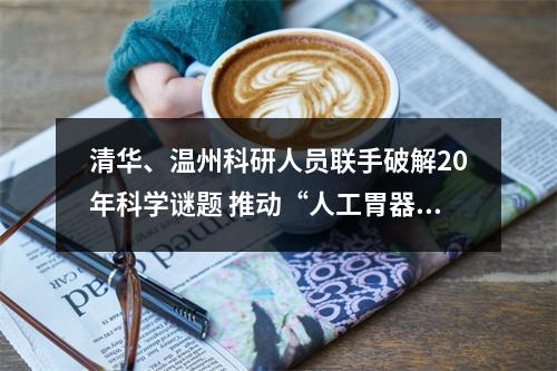 清华、温州科研人员联手破解20年科学谜题 推动“人工胃器官”构建迈出关键一步