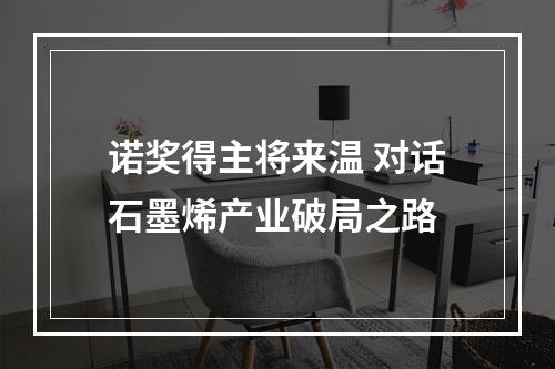 诺奖得主将来温 对话石墨烯产业破局之路