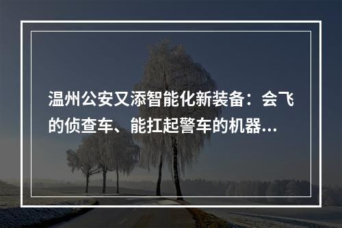 温州公安又添智能化新装备：会飞的侦查车、能扛起警车的机器人