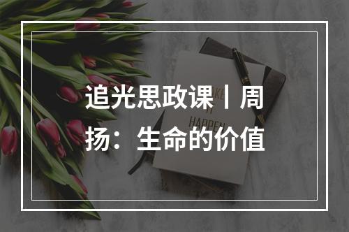 追光思政课丨周扬：生命的价值