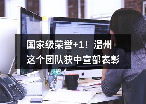 国家级荣誉+1！温州这个团队获中宣部表彰