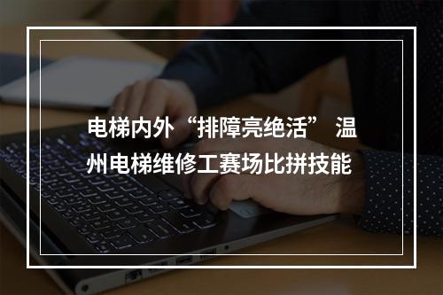 电梯内外“排障亮绝活” 温州电梯维修工赛场比拼技能