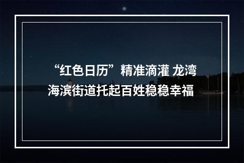 “红色日历”精准滴灌 龙湾海滨街道托起百姓稳稳幸福