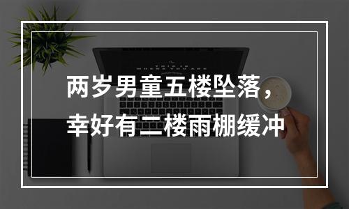 两岁男童五楼坠落，幸好有二楼雨棚缓冲