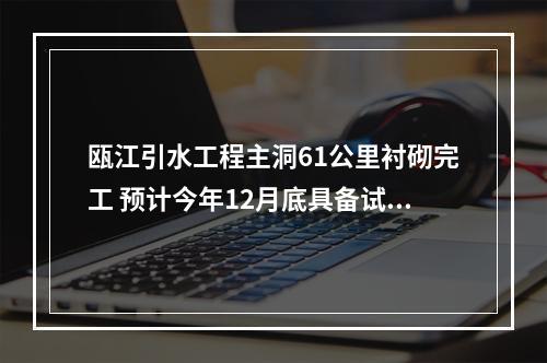 瓯江引水工程主洞61公里衬砌完工 预计今年12月底具备试通水条件