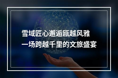 雪域匠心邂逅瓯越风雅 一场跨越千里的文旅盛宴