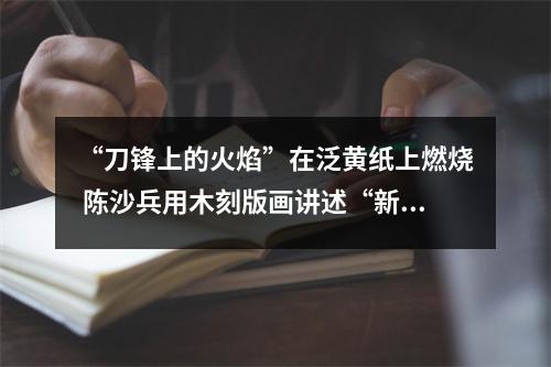 “刀锋上的火焰”在泛黄纸上燃烧 陈沙兵用木刻版画讲述“新闻故事”