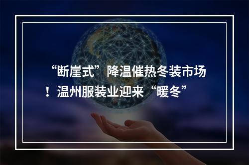 “断崖式”降温催热冬装市场！温州服装业迎来“暖冬”