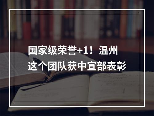 国家级荣誉+1！温州这个团队获中宣部表彰