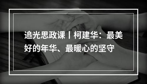 追光思政课丨柯建华：最美好的年华、最暖心的坚守