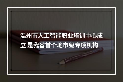 温州市人工智能职业培训中心成立 是我省首个地市级专项机构