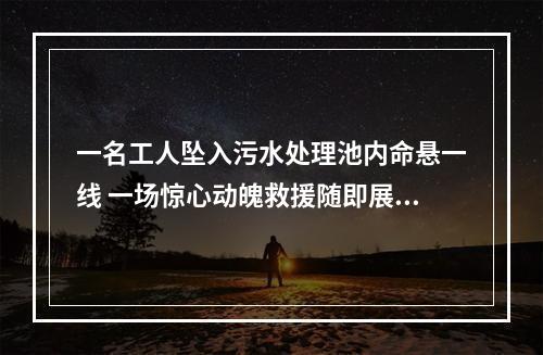 一名工人坠入污水处理池内命悬一线 一场惊心动魄救援随即展开