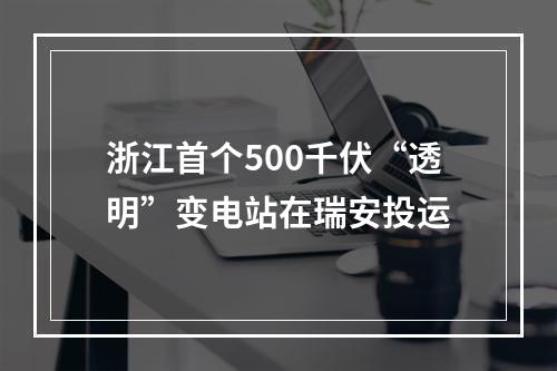 浙江首个500千伏“透明”变电站在瑞安投运