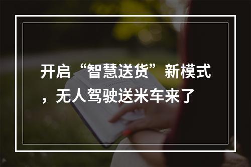 开启“智慧送货”新模式，无人驾驶送米车来了