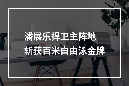 潘展乐捍卫主阵地 斩获百米自由泳金牌