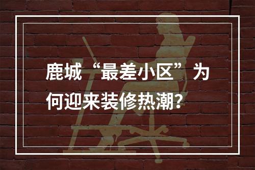 鹿城“最差小区”为何迎来装修热潮？