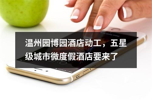 温州园博园酒店动工，五星级城市微度假酒店要来了