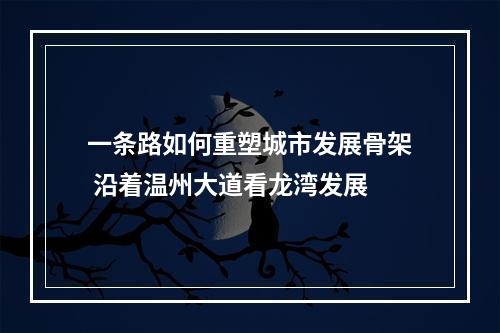 一条路如何重塑城市发展骨架 沿着温州大道看龙湾发展