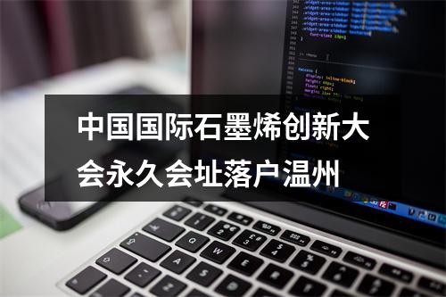 中国国际石墨烯创新大会永久会址落户温州