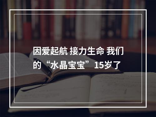 因爱起航 接力生命 我们的“水晶宝宝”15岁了