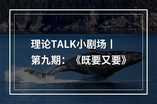 理论TALK小剧场丨第九期：《既要又要》