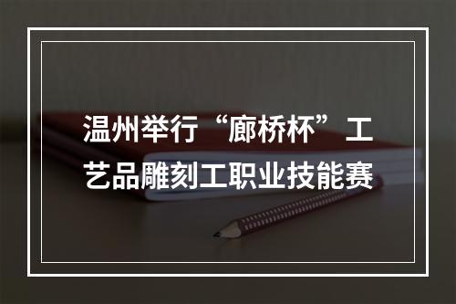 温州举行“廊桥杯”工艺品雕刻工职业技能赛