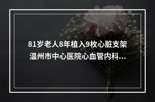 81岁老人8年植入9枚心脏支架 温州市中心医院心血管内科团队化解心衰危机