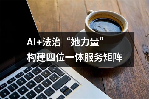 AI+法治“她力量”构建四位一体服务矩阵
