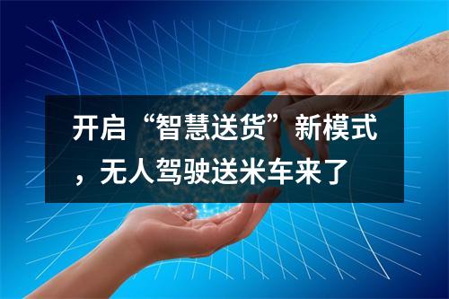 开启“智慧送货”新模式，无人驾驶送米车来了