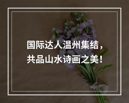 国际达人温州集结，共品山水诗画之美！