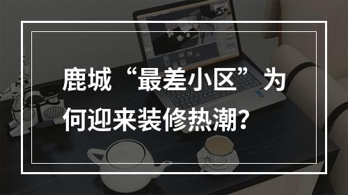 鹿城“最差小区”为何迎来装修热潮？