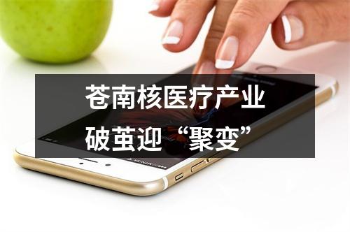 苍南核医疗产业破茧迎“聚变”