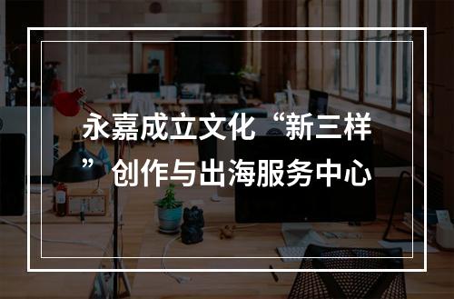 永嘉成立文化“新三样”创作与出海服务中心