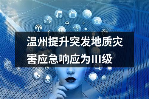 温州提升突发地质灾害应急响应为Ⅲ级