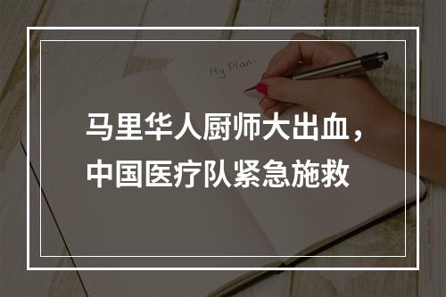 马里华人厨师大出血，中国医疗队紧急施救