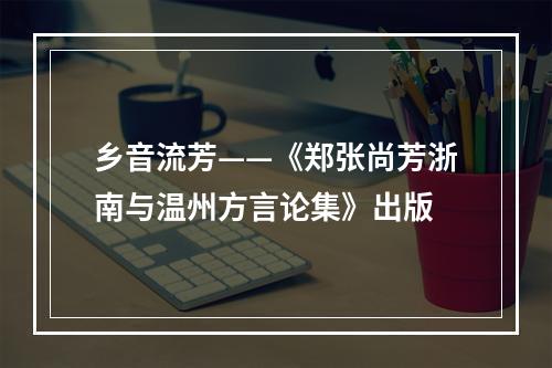 乡音流芳——《郑张尚芳浙南与温州方言论集》出版