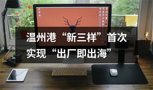 温州港“新三样”首次实现“出厂即出海”