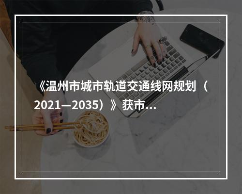 《温州市城市轨道交通线网规划（2021—2035）》获市政府批复