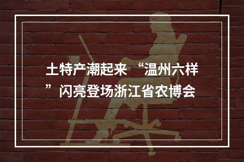 土特产潮起来 “温州六样”闪亮登场浙江省农博会