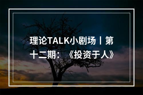 理论TALK小剧场丨第十二期：《投资于人》