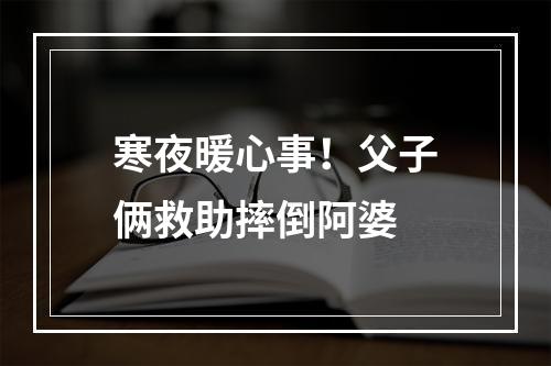 寒夜暖心事！父子俩救助摔倒阿婆