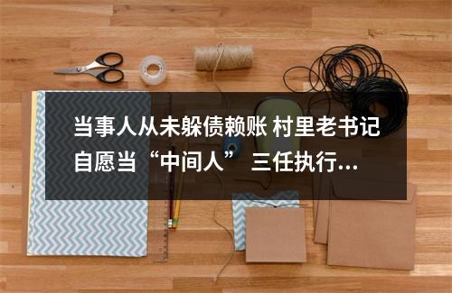 当事人从未躲债赖账 村里老书记自愿当“中间人” 三任执行员持续接力一起执行案件迎来温暖结局