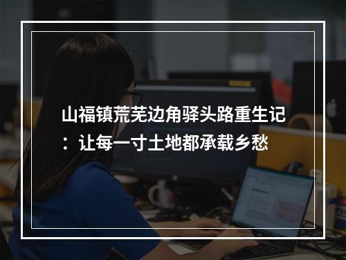 山福镇荒芜边角驿头路重生记：让每一寸土地都承载乡愁