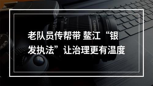 老队员传帮带 鳌江“银发执法”让治理更有温度